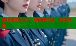 蜜桃视频2244：短视频社区，娱乐无限