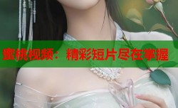 蜜桃视频：精彩短片尽在掌握