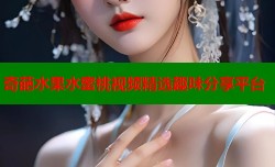 奇葩水果水蜜桃视频精选趣味分享平台