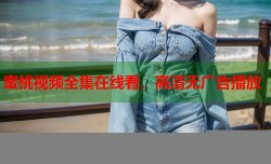 蜜桃视频全集在线看，高清无广告播放