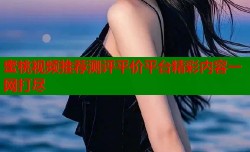 蜜桃视频推荐测评平价平台精彩内容一网打尽
