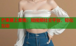 芒果爱上蜜桃：短视频社交平台，轻松互动