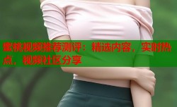 蜜桃视频推荐测评：精选内容，实时热点，视频社区分享