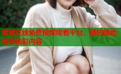 蜜桃在线免费视频观看平台，随时随地畅享精彩内容