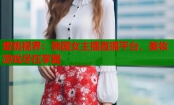 蜜桃视界：韩国女主播直播平台，美妆游戏尽在掌握