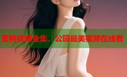 蜜桃视频全集，公园最美视频在线看