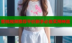 蜜桃视频推荐平价新手必备实用神器