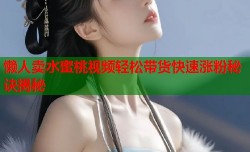 懒人卖水蜜桃视频轻松带货快速涨粉秘诀揭秘