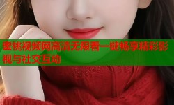 蜜桃视频网高清无限看一键畅享精彩影视与社交互动