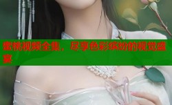 蜜桃视频全集，尽享色彩缤纷的视觉盛宴