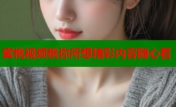 蜜桃视频桃你所想精彩内容随心看