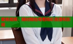 蜜桃视频：随时随地观看精彩直播和影视