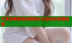芒果香蕉蜜桃视频精彩合集轻松观看体验