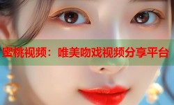 蜜桃视频：唯美吻戏视频分享平台