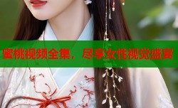 蜜桃视频全集，尽享女性视觉盛宴
