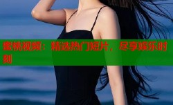 蜜桃视频：精选热门短片，尽享娱乐时刻