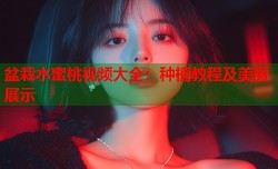 盆栽水蜜桃视频大全：种植教程及美丽展示