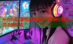 mmtv02蜜桃视频精彩内容随心看高清流畅体验