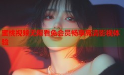 蜜桃视频无限看免会员畅享高清影视体验