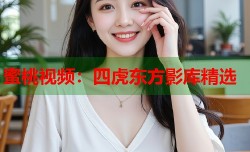 蜜桃视频：四虎东方影库精选