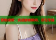 蜜桃视频：浪漫接吻瞬间，尽在掌握