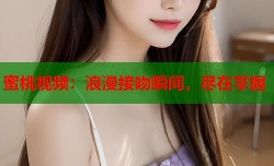 蜜桃视频：浪漫接吻瞬间，尽在掌握