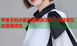 苹果手机水蜜桃视频高清无广告畅享互动直播体验