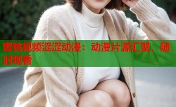 蜜桃视频涩涩动漫：动漫片源汇聚，随时观看
