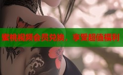 蜜桃视频会员兑换，享受超值福利