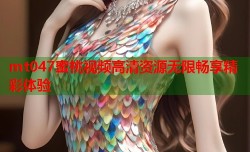 mt047蜜桃视频高清资源无限畅享精彩体验