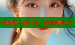 蜜桃视频：色香尽享，美好时刻随心看
