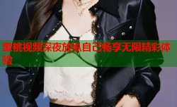 蜜桃视频深夜放纵自己畅享无限精彩体验