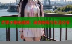 芒果水蜜桃视频：美食教程与生活分享