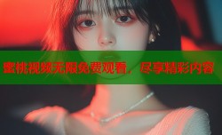 蜜桃视频无限免费观看，尽享精彩内容