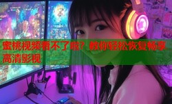 蜜桃视频看不了啦？教你轻松恢复畅享高清影视