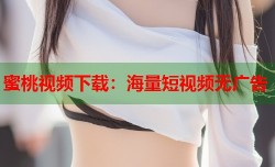 蜜桃视频下载：海量短视频无广告
