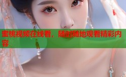 蜜桃视频在线看，随时随地观看精彩内容