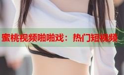 蜜桃视频啪啪戏：热门短视频