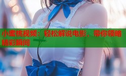 小蜜桃视频：轻松解说电影，带你领略精彩瞬间