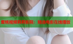 蜜桃视频莉莉影院：精选电影在线播放