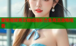 蜜桃视频男女吻戏精彩合集高清流畅观看