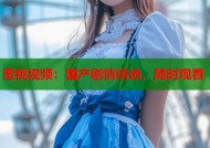 蜜桃视频：国产剧情精选，随时观看