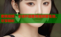 蜜桃视频：全球外国蜜桃视频聚集地，尽享精彩