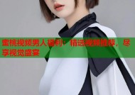 蜜桃视频男人福利：精选视频推荐，尽享视觉盛宴