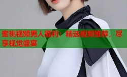 蜜桃视频男人福利：精选视频推荐，尽享视觉盛宴