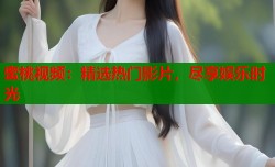 蜜桃视频：精选热门影片，尽享娱乐时光