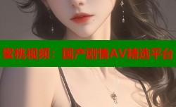 蜜桃视频：国产剧情AV精选平台