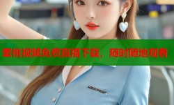 蜜桃视频免费直播下载，随时随地观看