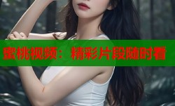 蜜桃视频：精彩片段随时看