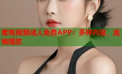 蜜桃视频成人免费APP：多样内容，流畅播放